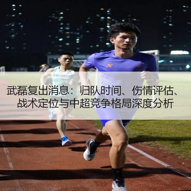 武磊复出消息：归队时间、伤情评估、战术定位与中超竞争格局深度分析