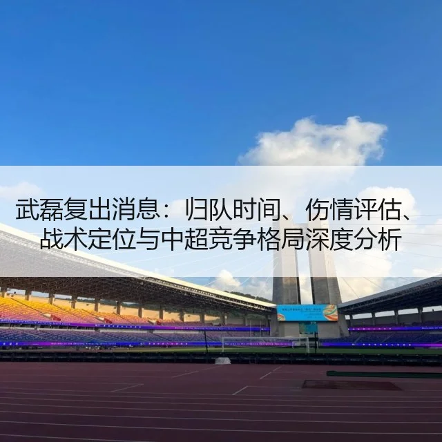 武磊复出消息：归队时间、伤情评估、战术定位与中超竞争格局深度分析